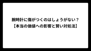 腕時計に傷がつくのはしょうがない？【本当の価値への影響と賢い対処法】