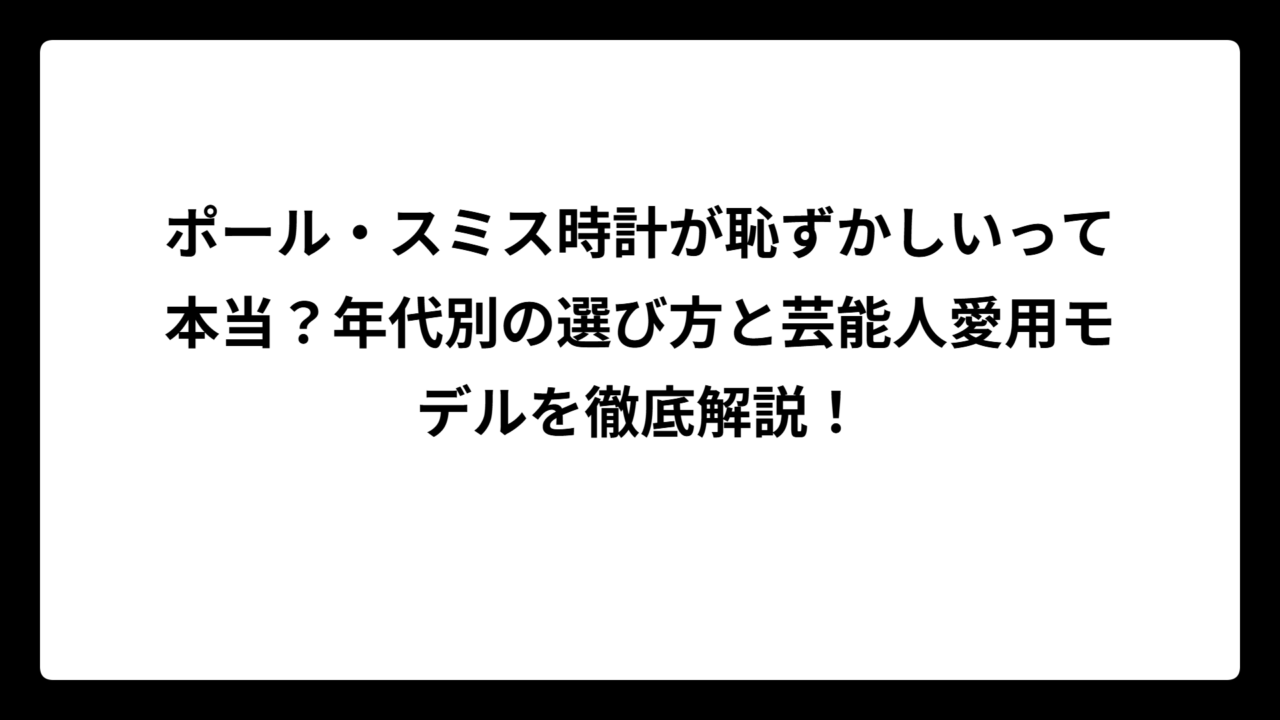 ポール・スミス時計が恥ずかしいって本当？年代別の選び方と芸能人愛用モデルを徹底解説！