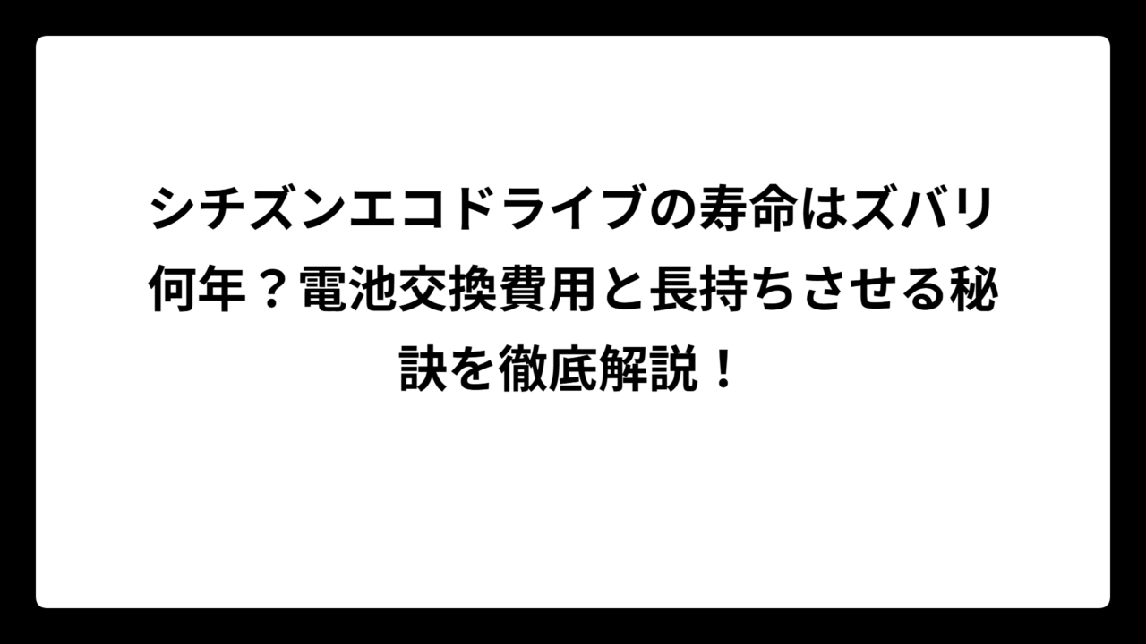シチズンエコドライブの寿命はズバリ何年？電池交換費用と長持ちさせる秘訣を徹底解説！
