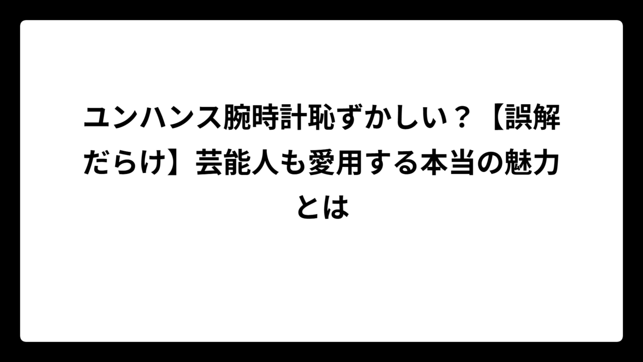 ユンハンス腕時計恥ずかしい？【誤解だらけ】芸能人も愛用する本当の魅力とは