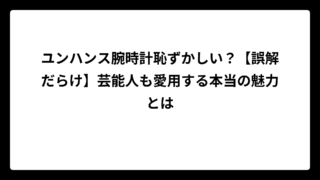 ユンハンス腕時計恥ずかしい？【誤解だらけ】芸能人も愛用する本当の魅力とは