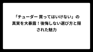 「チューダー 買ってはいけない」の真実を大暴露！後悔しない選び方と隠された魅力
