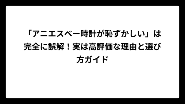 「アニエスベー時計が恥ずかしい」は完全に誤解！実は高評価な理由と選び方ガイド