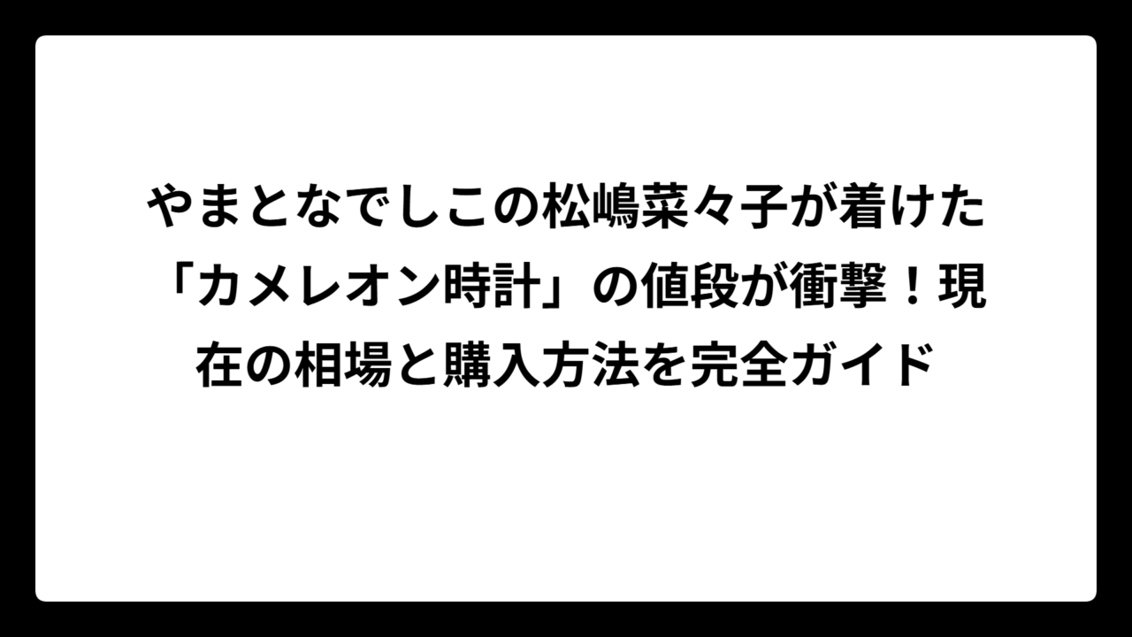 やまとなでしこの松嶋菜々子が着けた「カメレオン時計」の値段が衝撃！現在の相場と購入方法を完全ガイド