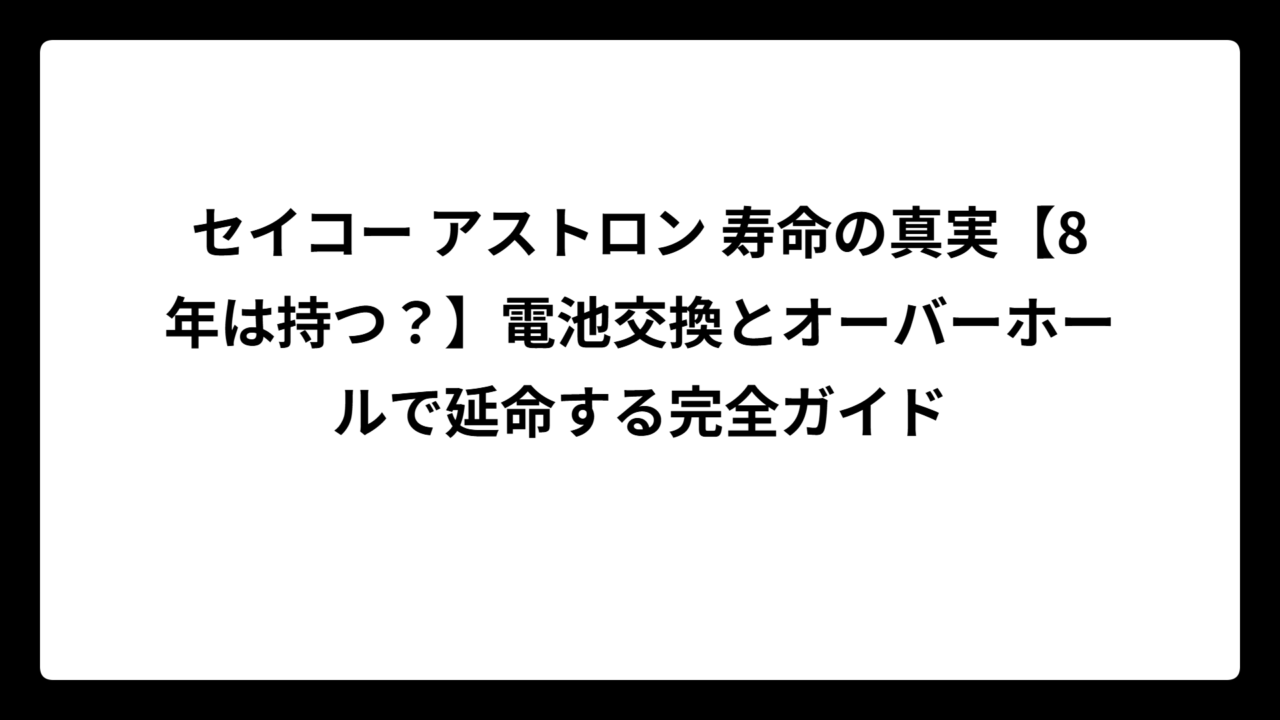 セイコー アストロン 寿命の真実【8年は持つ？】電池交換とオーバーホールで延命する完全ガイド