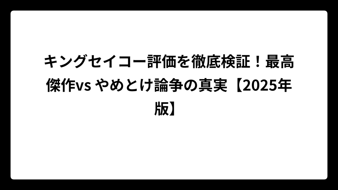 キングセイコー評価を徹底検証！最高傑作vs やめとけ論争の真実【2025年版】