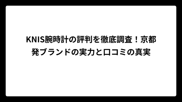 KNIS腕時計の評判を徹底調査！京都発ブランドの実力と口コミの真実