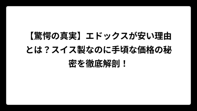 【驚愕の真実】エドックスが安い理由とは？スイス製なのに手頃な価格の秘密を徹底解剖！