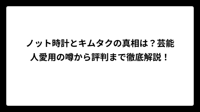 ノット時計とキムタクの真相は？芸能人愛用の噂から評判まで徹底解説！