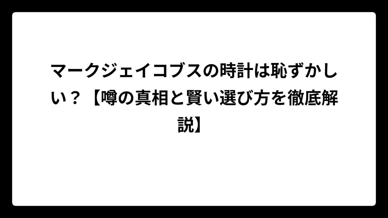 マークジェイコブスの時計は恥ずかしい？【噂の真相と賢い選び方を徹底解説】