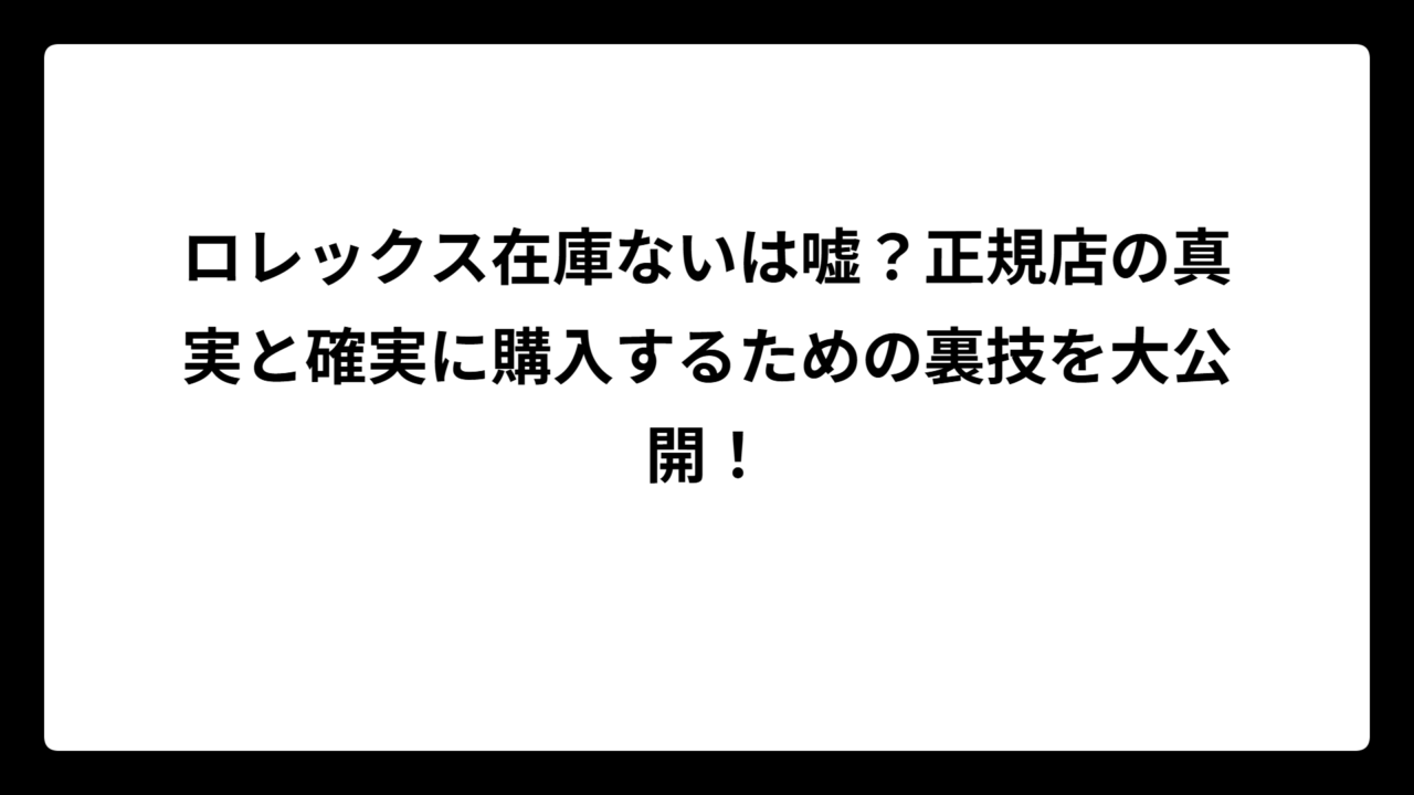 ロレックス在庫ないは嘘？正規店の真実と確実に購入するための裏技を大公開！