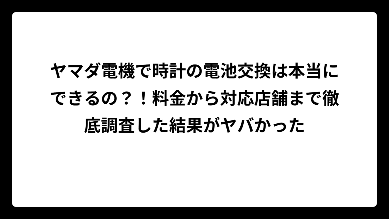 ヤマダ電機で時計の電池交換は本当にできるの？！料金から対応店舗まで徹底調査した結果がヤバかった