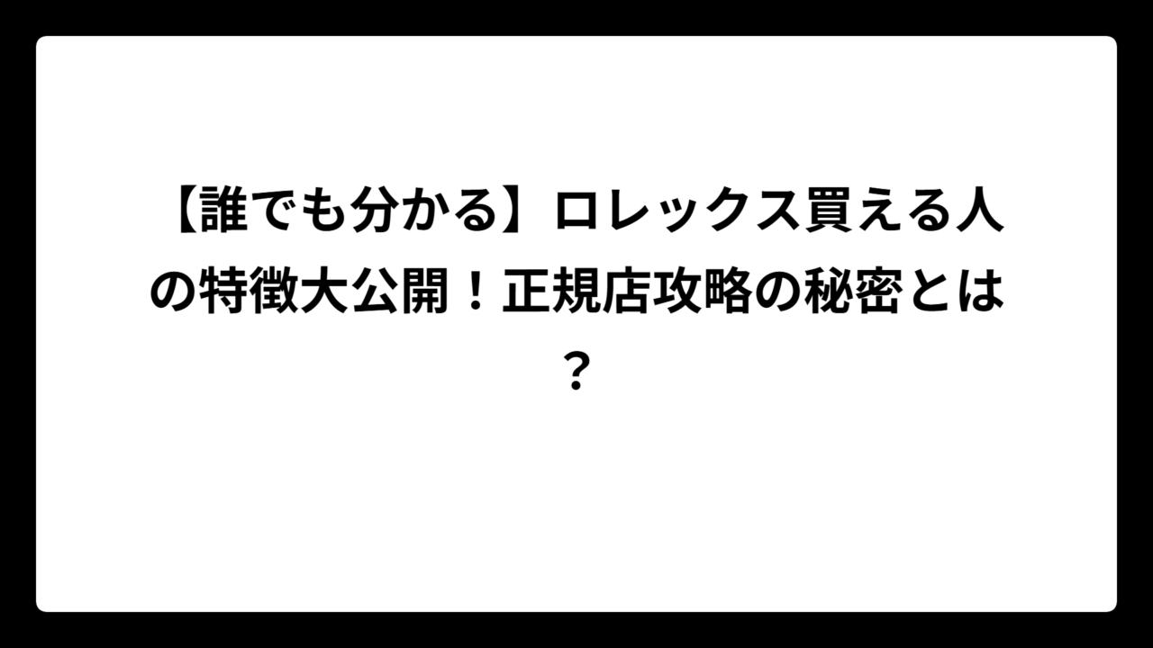 【誰でも分かる】ロレックス買える人の特徴大公開！正規店攻略の秘密とは？