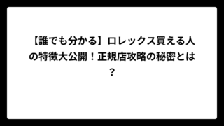【誰でも分かる】ロレックス買える人の特徴大公開！正規店攻略の秘密とは？