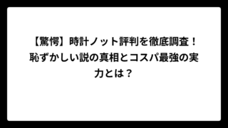 【驚愕】時計ノット評判を徹底調査！恥ずかしい説の真相とコスパ最強の実力とは？