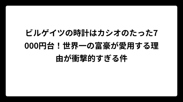 ビルゲイツの時計はカシオのたった7000円台！世界一の富豪が愛用する理由が衝撃的すぎる件