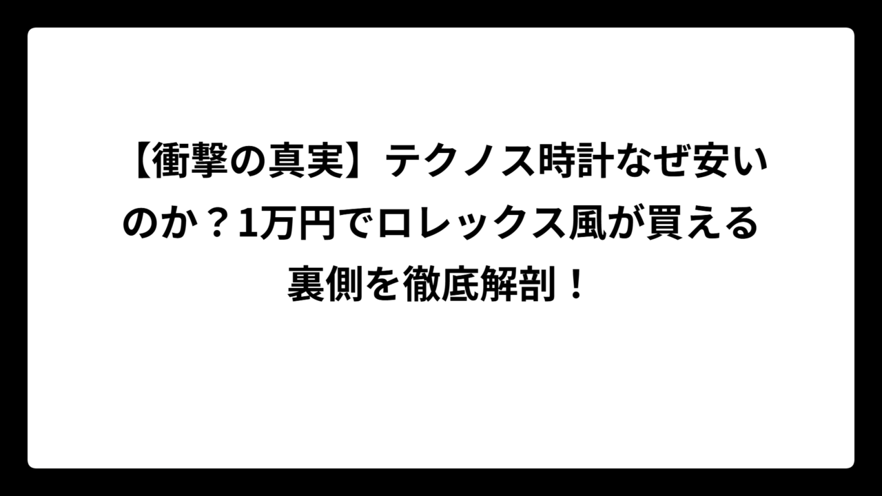 【衝撃の真実】テクノス時計なぜ安いのか？1万円でロレックス風が買える裏側を徹底解剖！