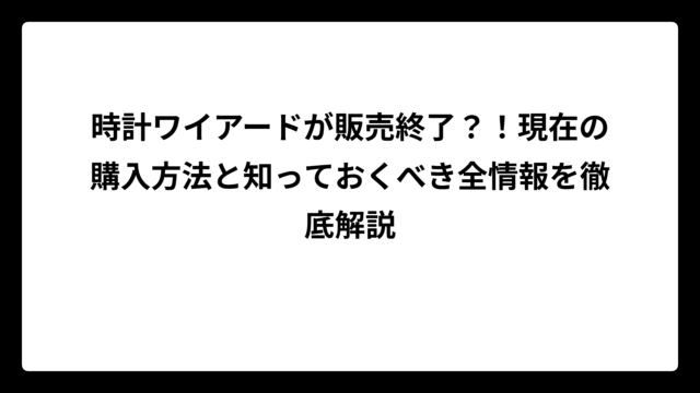 時計ワイアードが販売終了？！現在の購入方法と知っておくべき全情報を徹底解説