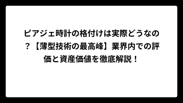 ピアジェ時計の格付けは実際どうなの？【薄型技術の最高峰】業界内での評価と資産価値を徹底解説！