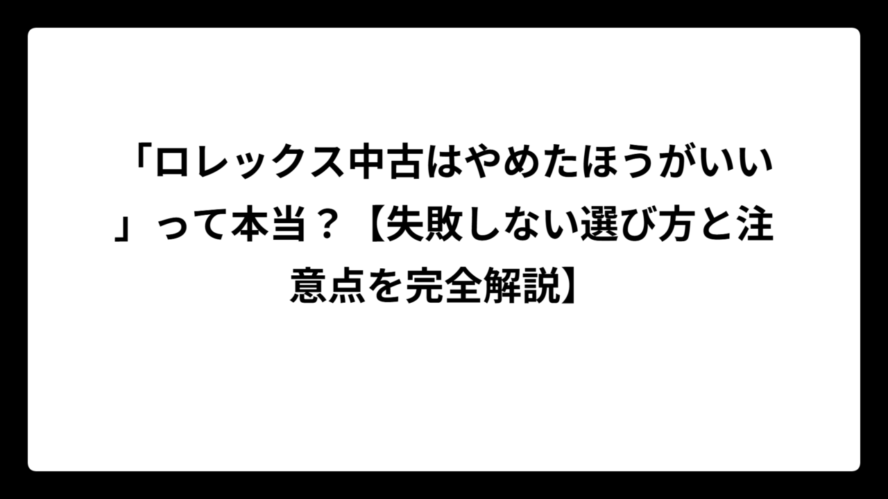 「ロレックス中古はやめたほうがいい」って本当？【失敗しない選び方と注意点を完全解説】