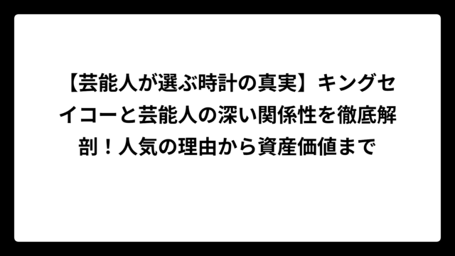 【芸能人が選ぶ時計の真実】キングセイコーと芸能人の深い関係性を徹底解剖！人気の理由から資産価値まで