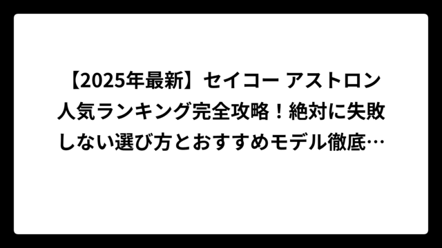 【2025年最新】セイコー アストロン人気ランキング完全攻略！絶対に失敗しない選び方とおすすめモデル徹底解説