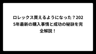 ロレックス買えるようになった？2025年最新の購入事情と成功の秘訣を完全解説！