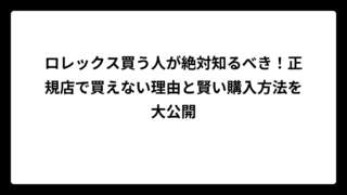 ロレックス買う人が絶対知るべき！正規店で買えない理由と賢い購入方法を大公開
