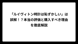 「ルイヴィトン時計は恥ずかしい」は誤解！？本当の評価と購入すべき理由を徹底解説