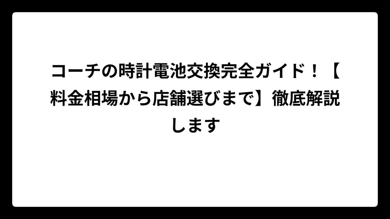 コーチの時計電池交換完全ガイド！【料金相場から店舗選びまで】徹底解説します