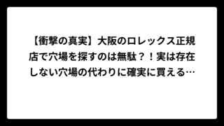 【衝撃の真実】大阪のロレックス正規店で穴場を探すのは無駄？！実は存在しない穴場の代わりに確実に買える裏ワザを大公開