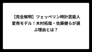 【完全解明】ツェッペリン時計芸能人愛用モデル！木村拓哉・佐藤健らが選ぶ理由とは？
