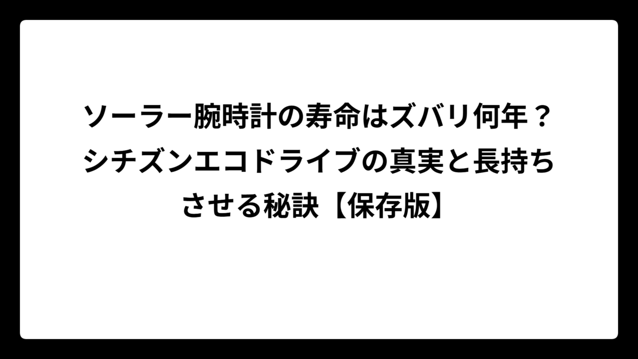 ソーラー腕時計の寿命はズバリ何年？シチズンエコドライブの真実と長持ちさせる秘訣【保存版】
