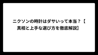 ニクソンの時計はダサいって本当？【真相と上手な選び方を徹底解説】
