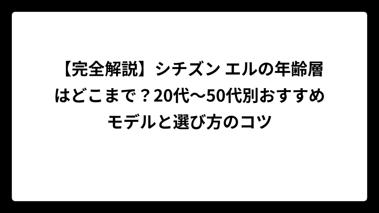 【完全解説】シチズン エルの年齢層はどこまで？20代～50代別おすすめモデルと選び方のコツ
