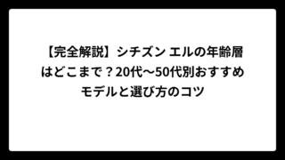 【完全解説】シチズン エルの年齢層はどこまで？20代～50代別おすすめモデルと選び方のコツ