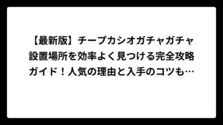 【最新版】チープカシオガチャガチャ設置場所を効率よく見つける完全攻略ガイド！人気の理由と入手のコツも徹底解説