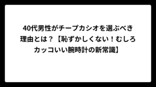 40代男性がチープカシオを選ぶべき理由とは？【恥ずかしくない！むしろカッコいい腕時計の新常識】