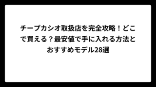 チープカシオ取扱店を完全攻略！どこで買える？最安値で手に入れる方法とおすすめモデル28選