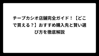 チープカシオ店舗完全ガイド！【どこで買える？】おすすめ購入先と賢い選び方を徹底解説