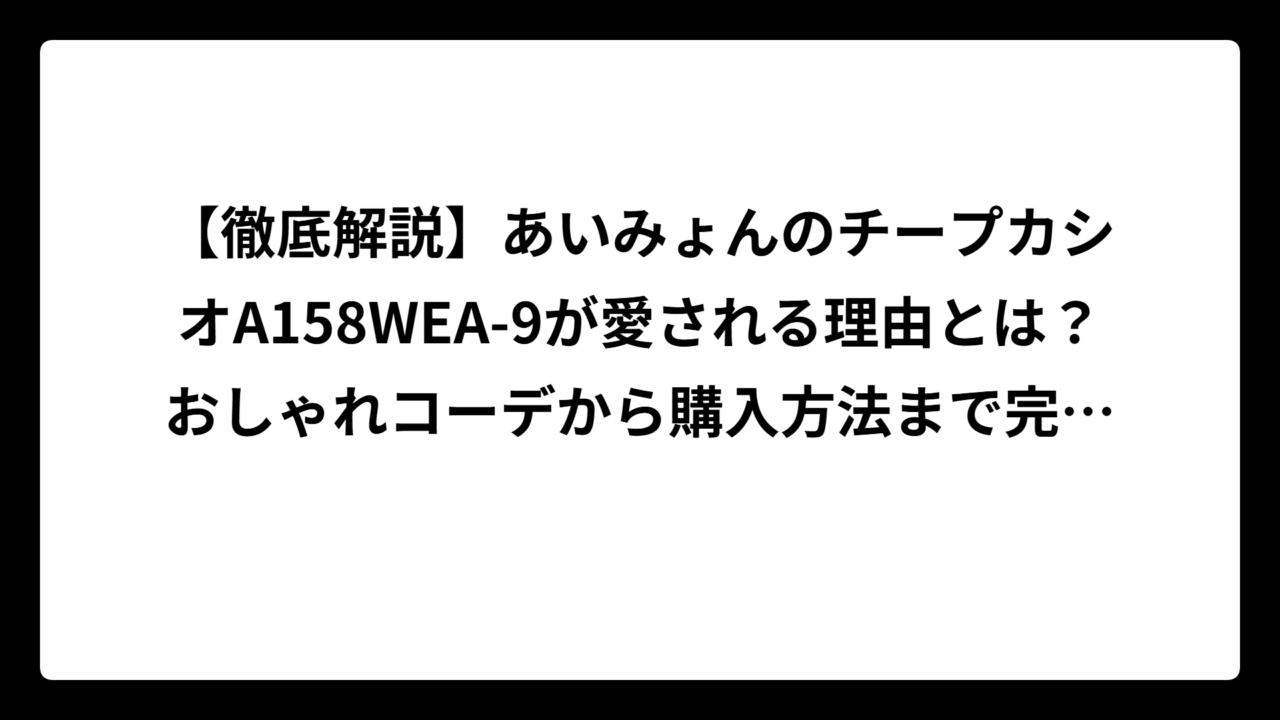 【徹底解説】あいみょんのチープカシオA158WEA-9が愛される理由とは？おしゃれコーデから購入方法まで完全ガイド