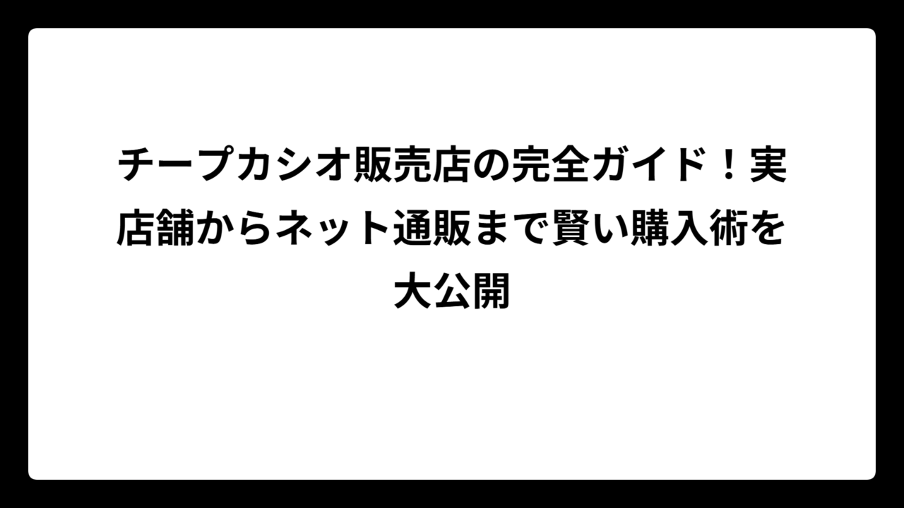 チープカシオ販売店の完全ガイド！実店舗からネット通販まで賢い購入術を大公開