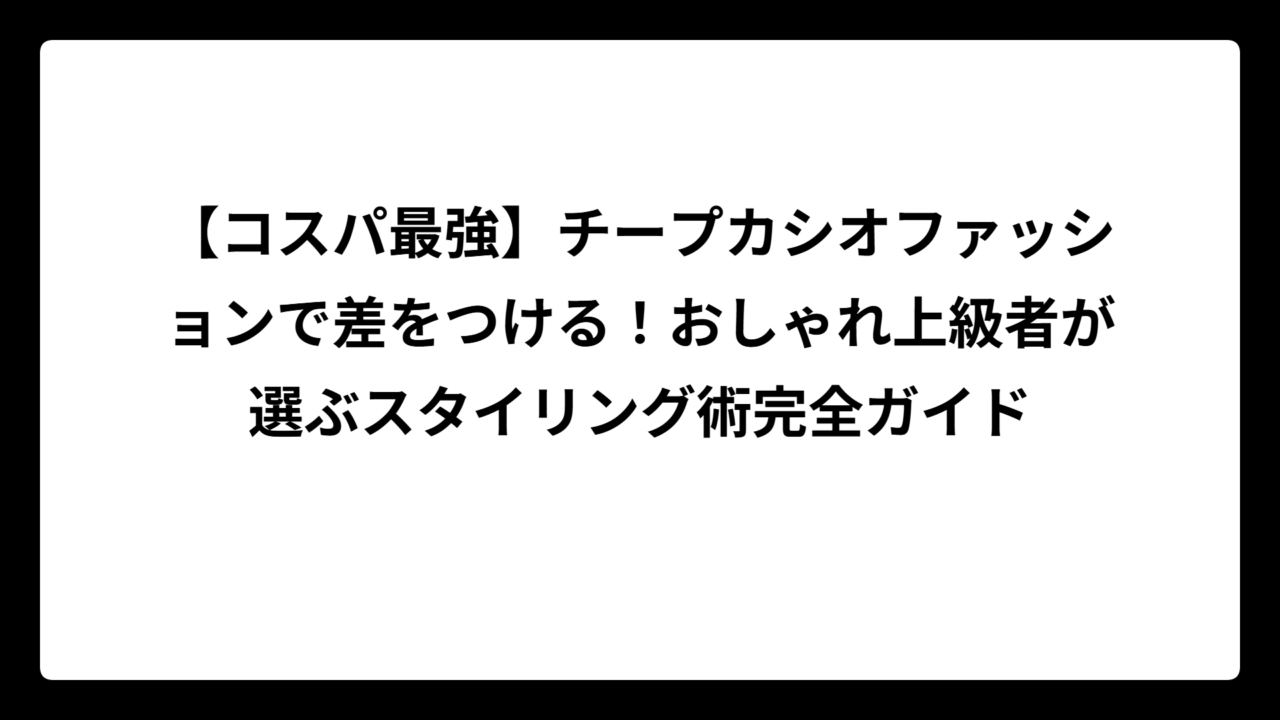 【コスパ最強】チープカシオファッションで差をつける！おしゃれ上級者が選ぶスタイリング術完全ガイド