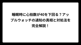 睡眠時に心拍数が40を下回る？アップルウォッチの通知の真相と対処法を完全解説！