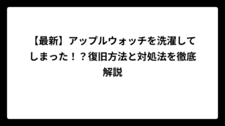 【最新】アップルウォッチを洗濯してしまった！？復旧方法と対処法を徹底解説