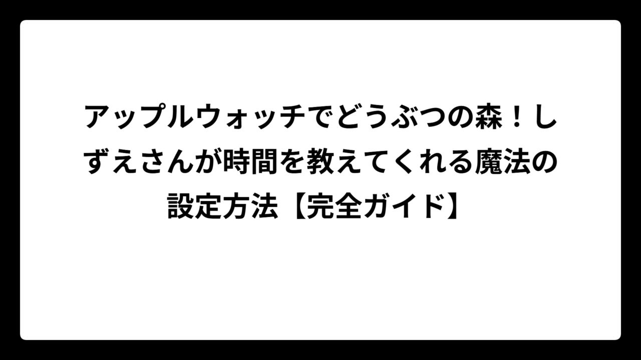 アップルウォッチでどうぶつの森！しずえさんが時間を教えてくれる魔法の設定方法【完全ガイド】