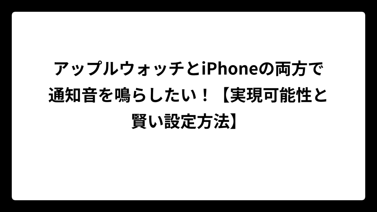 アップルウォッチとiPhoneの両方で通知音を鳴らしたい！【実現可能性と賢い設定方法】