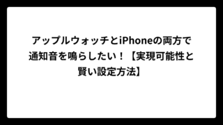 アップルウォッチとiPhoneの両方で通知音を鳴らしたい！【実現可能性と賢い設定方法】
