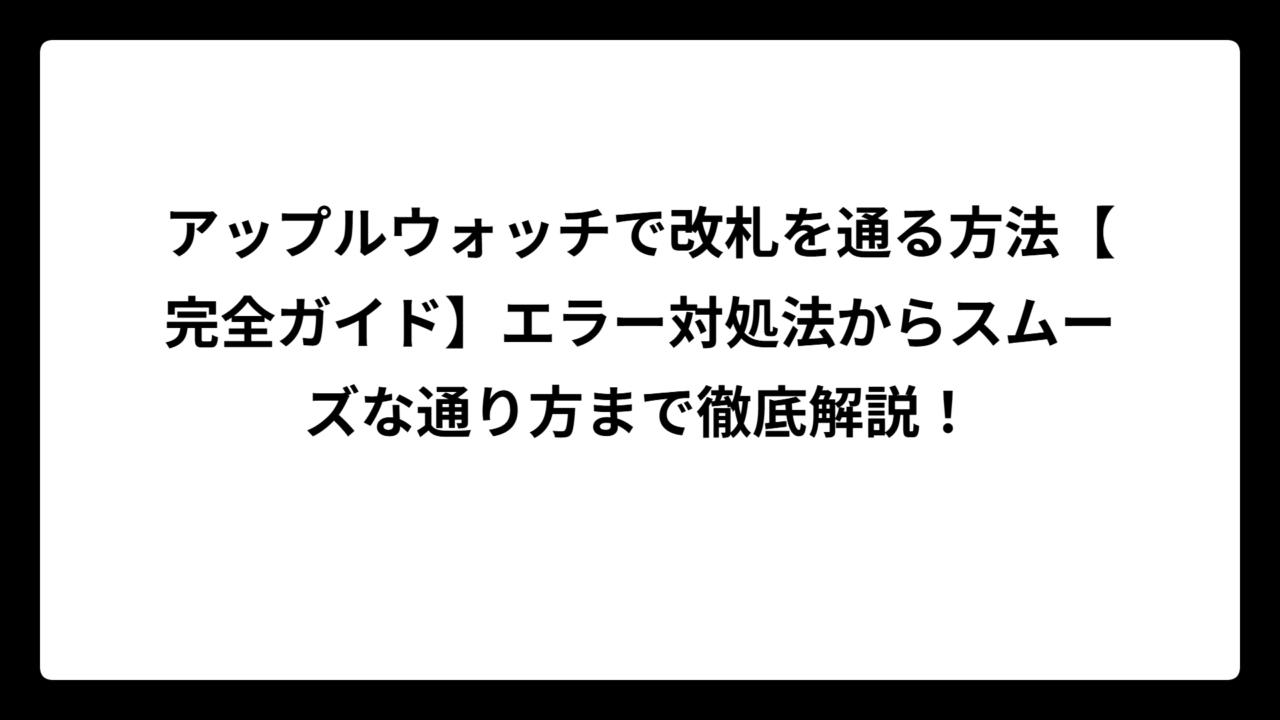 アップルウォッチで改札を通る方法【完全ガイド】エラー対処法からスムーズな通り方まで徹底解説！