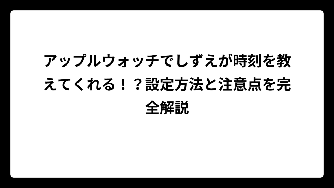 アップルウォッチでしずえが時刻を教えてくれる！？設定方法と注意点を完全解説